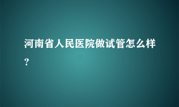 河南省人民医院做试管怎么样？