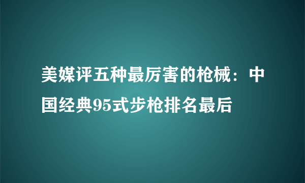 美媒评五种最厉害的枪械：中国经典95式步枪排名最后