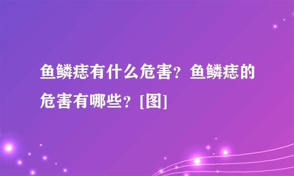 鱼鳞痣有什么危害？鱼鳞痣的危害有哪些？[图]