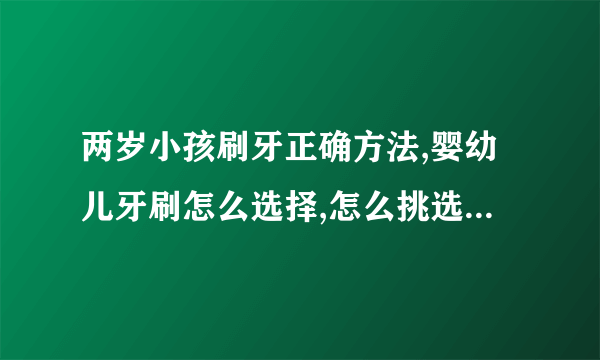 两岁小孩刷牙正确方法,婴幼儿牙刷怎么选择,怎么挑选婴幼儿牙膏,宝宝刷牙的小知识有哪些,