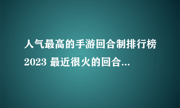 人气最高的手游回合制排行榜2023 最近很火的回合制手游下载推荐