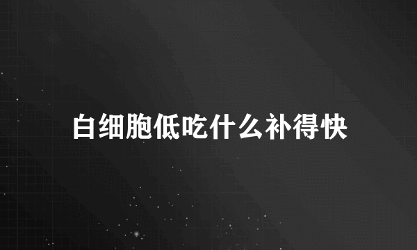 白细胞低吃什么补得快