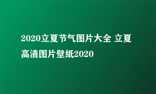 2020立夏节气图片大全 立夏高清图片壁纸2020