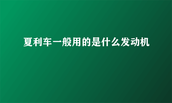 夏利车一般用的是什么发动机