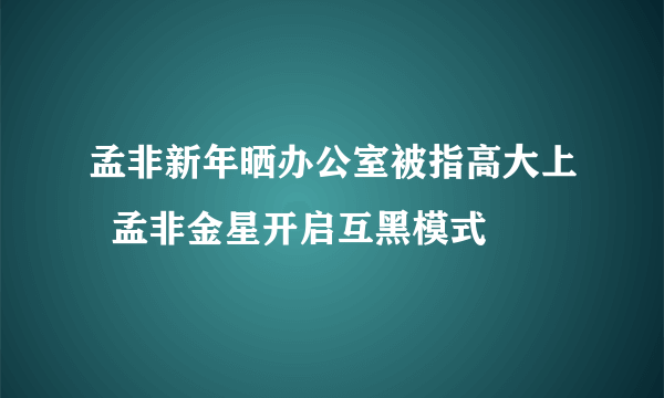 孟非新年晒办公室被指高大上  孟非金星开启互黑模式