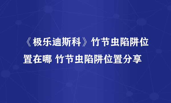 《极乐迪斯科》竹节虫陷阱位置在哪 竹节虫陷阱位置分享