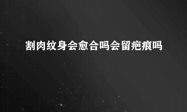 割肉纹身会愈合吗会留疤痕吗