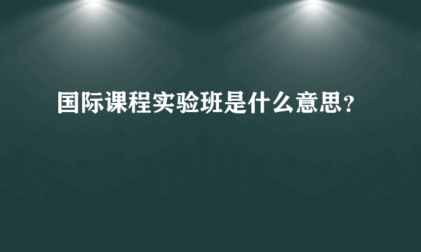 国际课程实验班是什么意思？