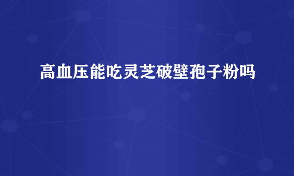 高血压能吃灵芝破壁孢子粉吗