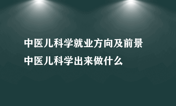 中医儿科学就业方向及前景 中医儿科学出来做什么