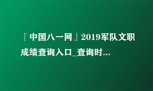 『中国八一网』2019军队文职成绩查询入口_查询时间(重庆)