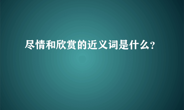 尽情和欣赏的近义词是什么？