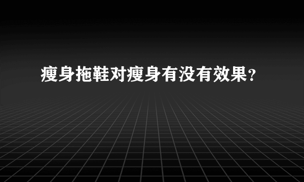 瘦身拖鞋对瘦身有没有效果？