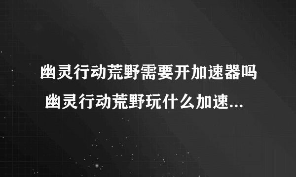 幽灵行动荒野需要开加速器吗 幽灵行动荒野玩什么加速器比较好用