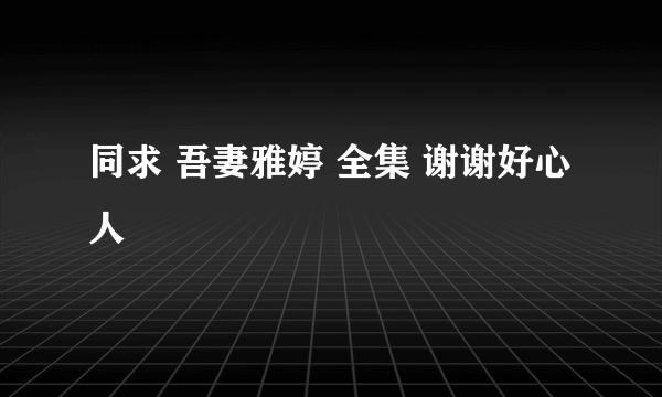 同求 吾妻雅婷 全集 谢谢好心人