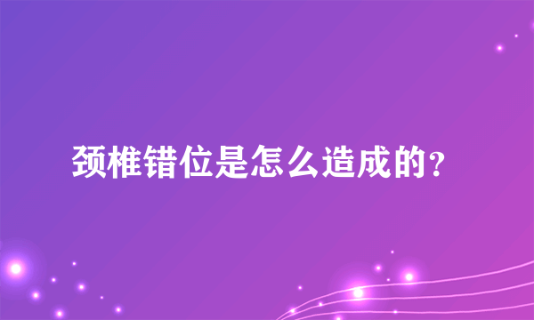 颈椎错位是怎么造成的？