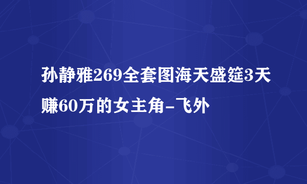 孙静雅269全套图海天盛筵3天赚60万的女主角-飞外