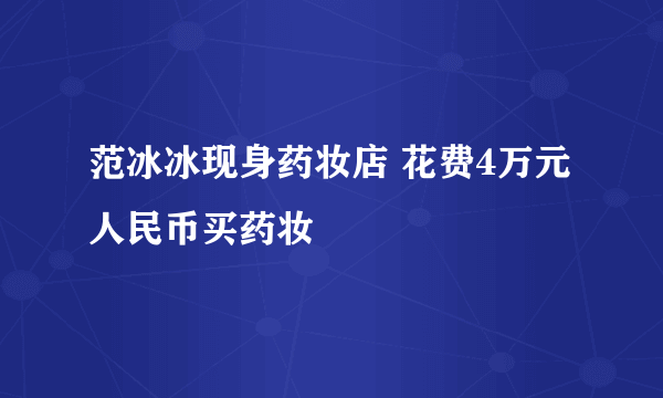 范冰冰现身药妆店 花费4万元人民币买药妆