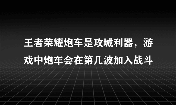 王者荣耀炮车是攻城利器，游戏中炮车会在第几波加入战斗