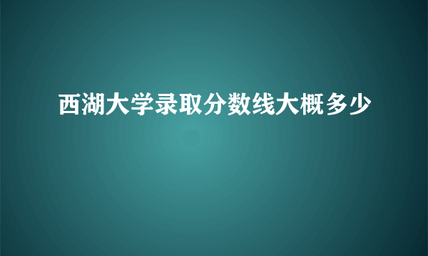 西湖大学录取分数线大概多少