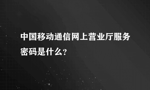 中国移动通信网上营业厅服务密码是什么？