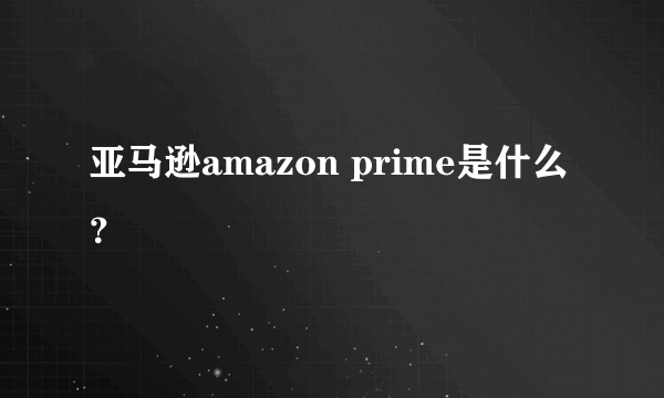 亚马逊amazon prime是什么？