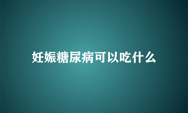 妊娠糖尿病可以吃什么