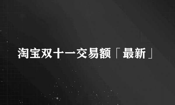 淘宝双十一交易额「最新」