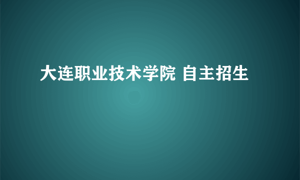 大连职业技术学院 自主招生