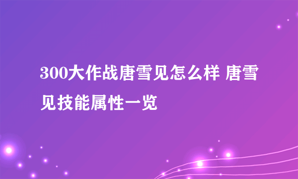 300大作战唐雪见怎么样 唐雪见技能属性一览