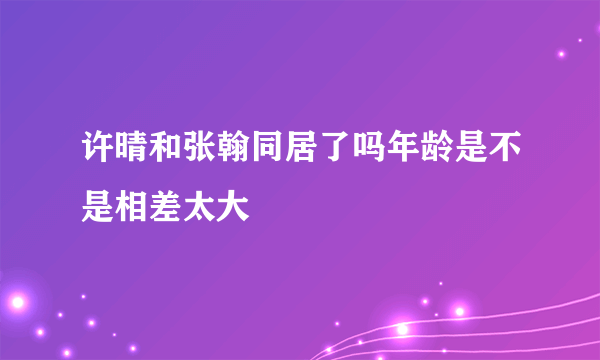 许晴和张翰同居了吗年龄是不是相差太大