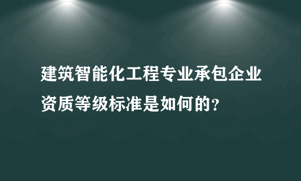 建筑智能化工程专业承包企业资质等级标准是如何的？