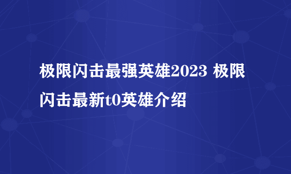 极限闪击最强英雄2023 极限闪击最新t0英雄介绍