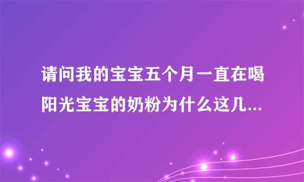 请问我的宝宝五个月一直在喝阳光宝宝的奶粉为什么这几天喝了一直拉肚子