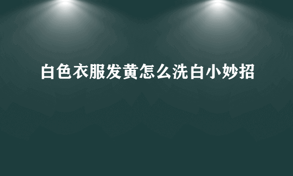 白色衣服发黄怎么洗白小妙招