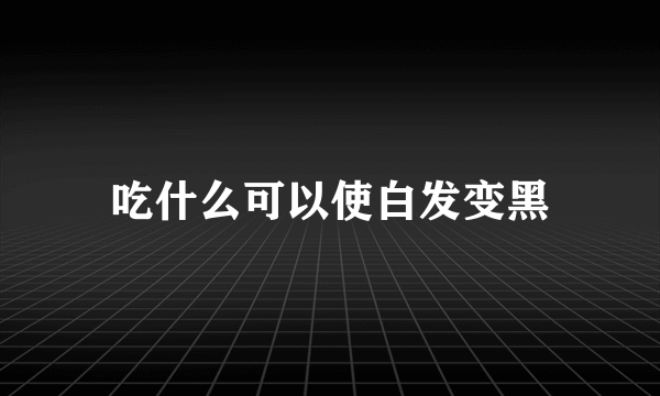 吃什么可以使白发变黑