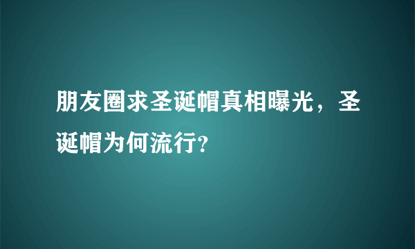 朋友圈求圣诞帽真相曝光，圣诞帽为何流行？