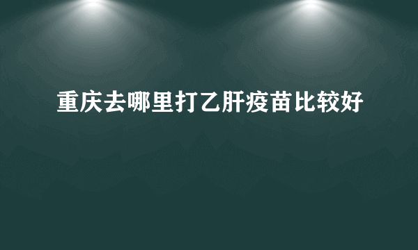 重庆去哪里打乙肝疫苗比较好