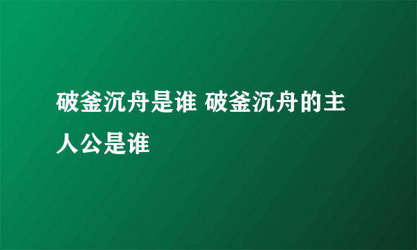 破釜沉舟是谁 破釜沉舟的主人公是谁