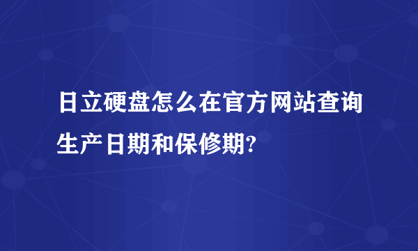 日立硬盘怎么在官方网站查询生产日期和保修期?