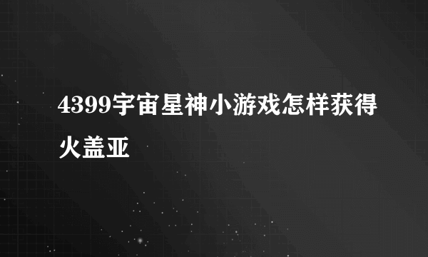 4399宇宙星神小游戏怎样获得火盖亚