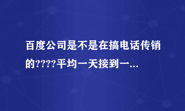 百度公司是不是在搞电话传销的????平均一天接到一个百度公司打过来推销的电话.