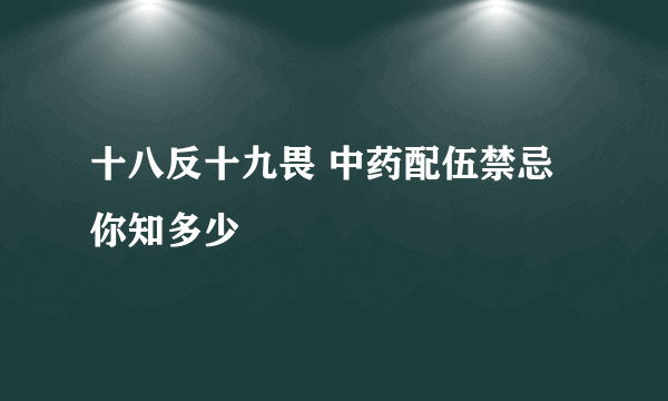 十八反十九畏 中药配伍禁忌你知多少