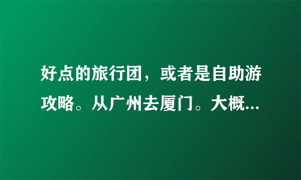 好点的旅行团，或者是自助游攻略。从广州去厦门。大概15个人的样子。