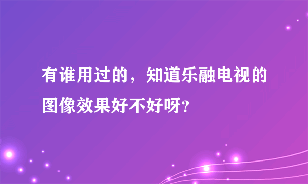 有谁用过的，知道乐融电视的图像效果好不好呀？