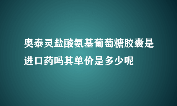 奥泰灵盐酸氨基葡萄糖胶囊是进口药吗其单价是多少呢