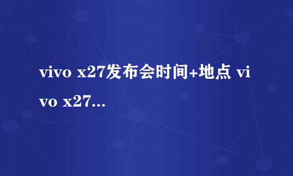 vivo x27发布会时间+地点 vivo x27上市时间与价格曝光