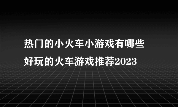 热门的小火车小游戏有哪些 好玩的火车游戏推荐2023