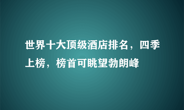 世界十大顶级酒店排名，四季上榜，榜首可眺望勃朗峰