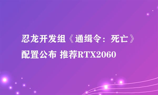 忍龙开发组《通缉令：死亡》配置公布 推荐RTX2060